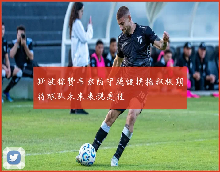 斯波称赞韦尔防守稳健拼抢积极期待球队未来表现更佳