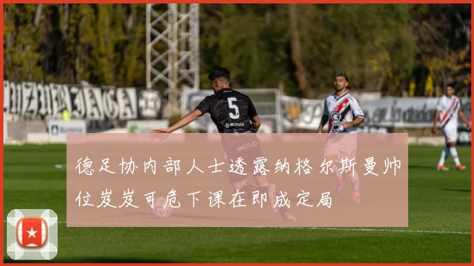 德足协内部人士透露纳格尔斯曼帅位岌岌可危下课在即成定局