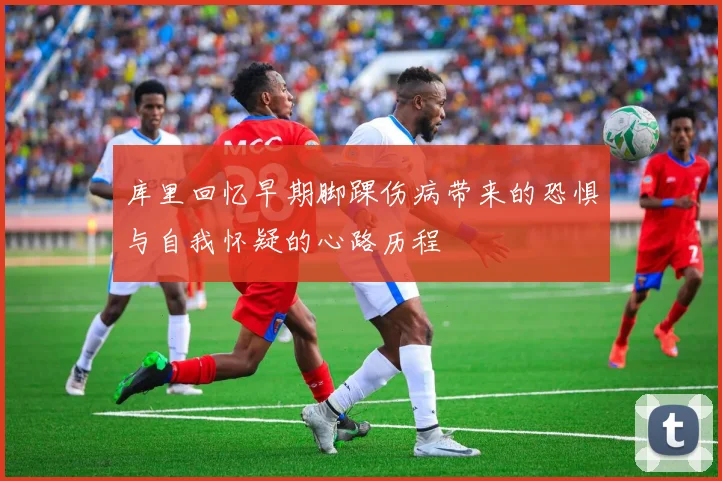 库里回忆早期脚踝伤病带来的恐惧与自我怀疑的心路历程