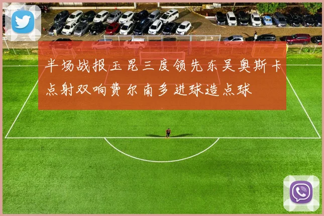 半场战报玉昆三度领先东吴奥斯卡点射双响费尔南多进球造点球