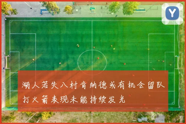 湖人若失八村肯纳德或有机会留队打火箭表现未能持续发光