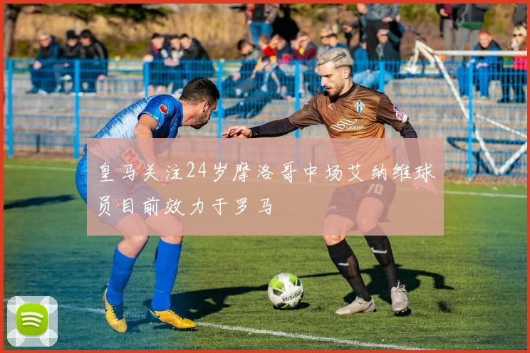 皇马关注24岁摩洛哥中场艾纳维球员目前效力于罗马