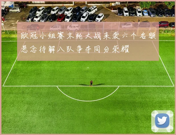 欧冠小组赛末轮大战来袭六个名额悬念待解八队争夺同分荣耀