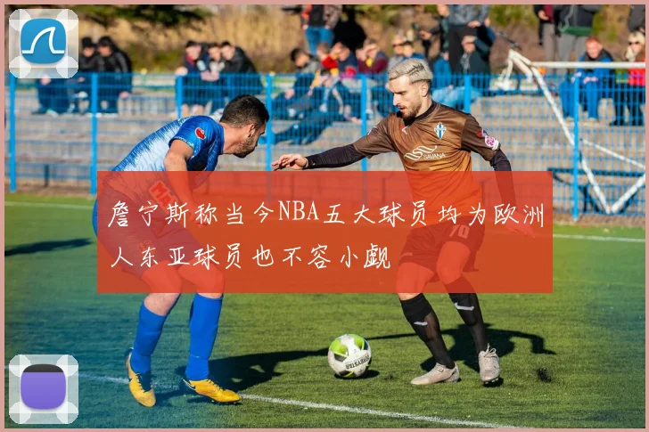 詹宁斯称当今NBA五大球员均为欧洲人东亚球员也不容小觑