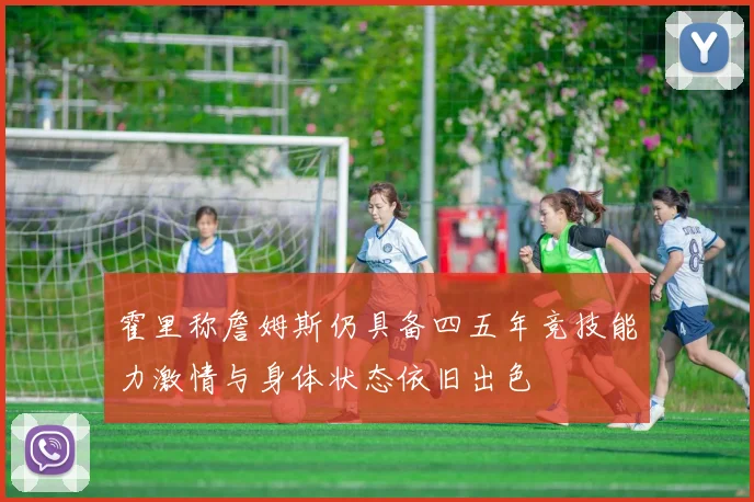 霍里称詹姆斯仍具备四五年竞技能力激情与身体状态依旧出色