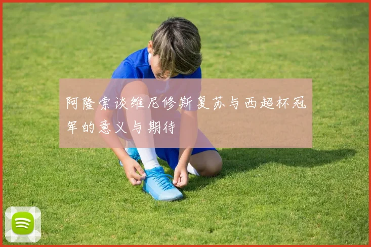 阿隆索谈维尼修斯复苏与西超杯冠军的意义与期待