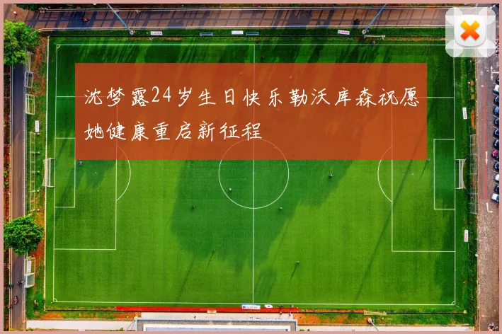 沈梦露24岁生日快乐勒沃库森祝愿她健康重启新征程