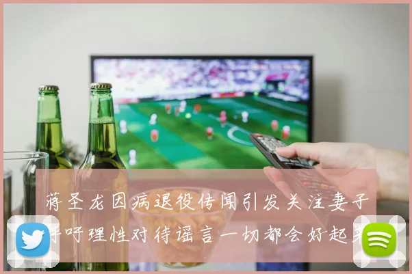 蒋圣龙因病退役传闻引发关注妻子呼吁理性对待谣言一切都会好起来