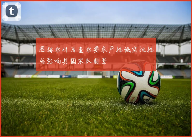 图赫尔对马奎尔要求严格诚实性格或影响其国家队前景