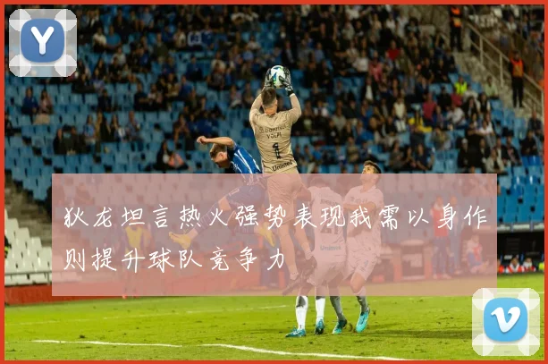 狄龙坦言热火强势表现我需以身作则提升球队竞争力