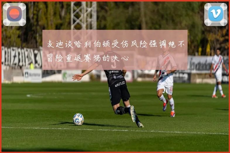 麦迪谈哈利伯顿受伤风险强调绝不冒险重返赛场的决心