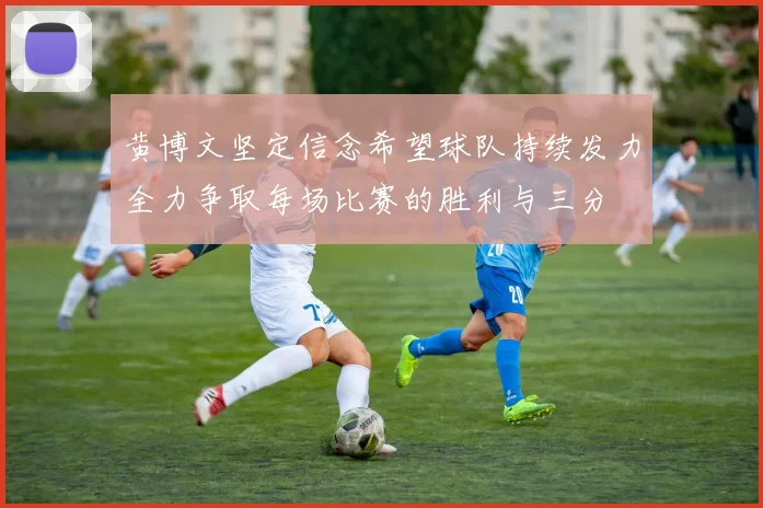 黄博文坚定信念希望球队持续发力全力争取每场比赛的胜利与三分