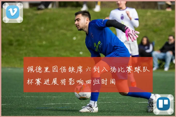 佩德里因伤缺席六到八场比赛球队杯赛进展将影响回归时间