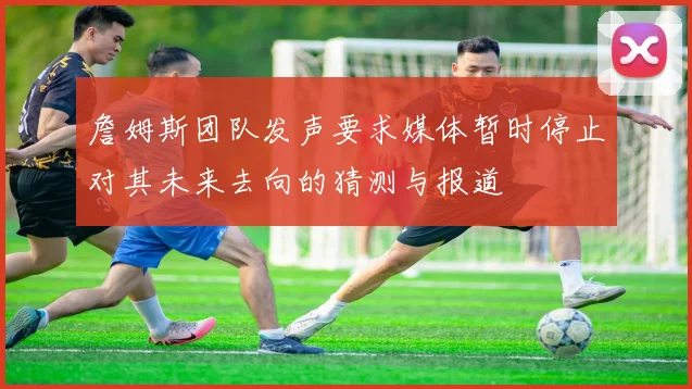 詹姆斯团队发声要求媒体暂时停止对其未来去向的猜测与报道