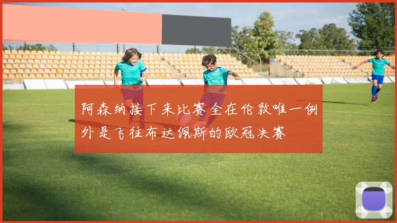 阿森纳接下来比赛全在伦敦唯一例外是飞往布达佩斯的欧冠决赛