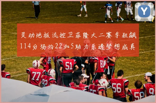 灵动地板流控卫菲隆大二赛季狂飙114分场均22加5助力乐透梦想成真