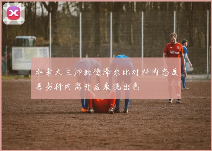 加拿大主帅批德泽尔比对科内态度恶劣科内离开后表现出色