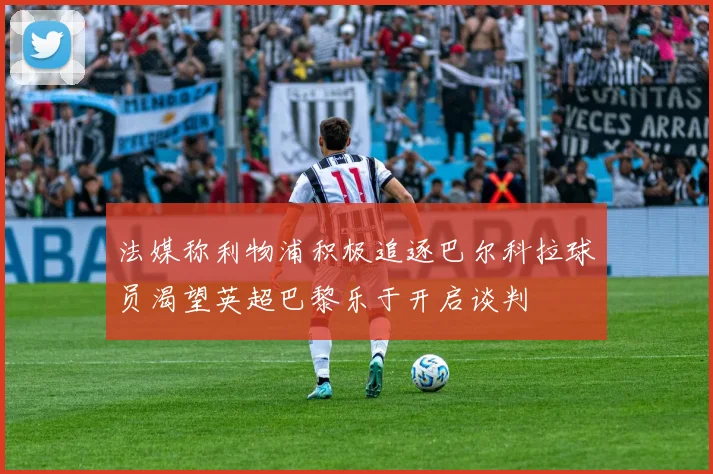 法媒称利物浦积极追逐巴尔科拉球员渴望英超巴黎乐于开启谈判