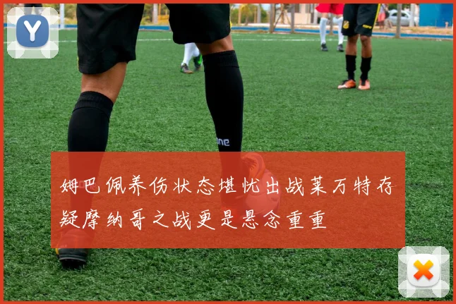 姆巴佩养伤状态堪忧出战莱万特存疑摩纳哥之战更是悬念重重