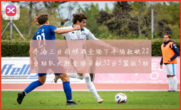 乔治三分雨倾洒全场下半场狂砍22分助队大胜全场贡献32分5篮板5助攻