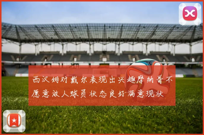 西汉姆对戴尔表现出兴趣摩纳哥不愿意放人球员状态良好满意现状