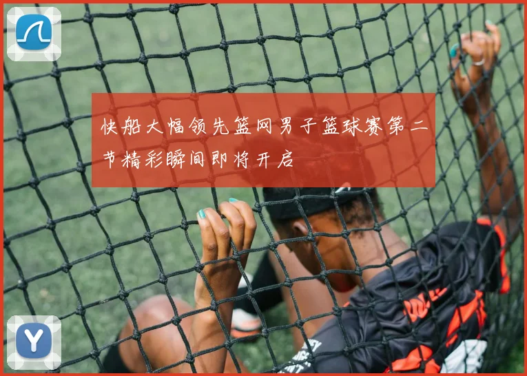 快船大幅领先篮网男子篮球赛第二节精彩瞬间即将开启