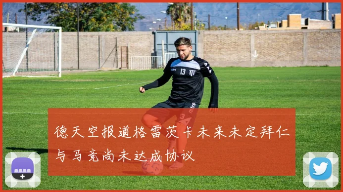 德天空报道格雷茨卡未来未定拜仁与马竞尚未达成协议