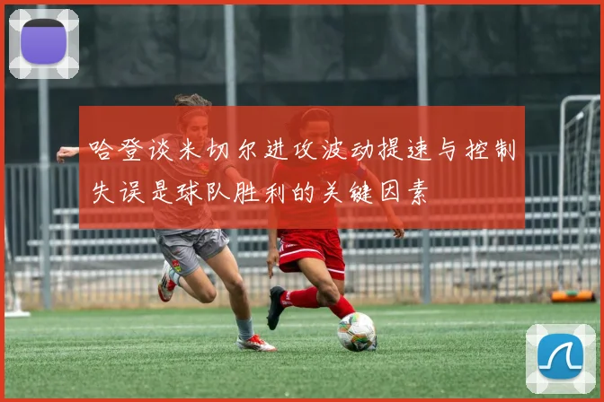 哈登谈米切尔进攻波动提速与控制失误是球队胜利的关键因素