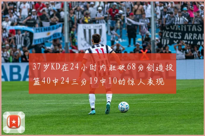 37岁KD在24小时内狂砍68分创造投篮40中24三分19中10的惊人表现